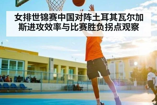 女排世锦赛中国对阵土耳其瓦尔加斯进攻效率与比赛胜负拐点观察（bandao）